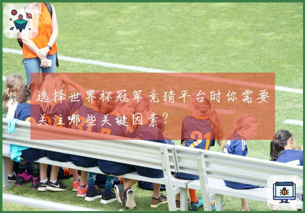 选择世界杯冠军竞猜平台时你需要关注哪些关键因素?
