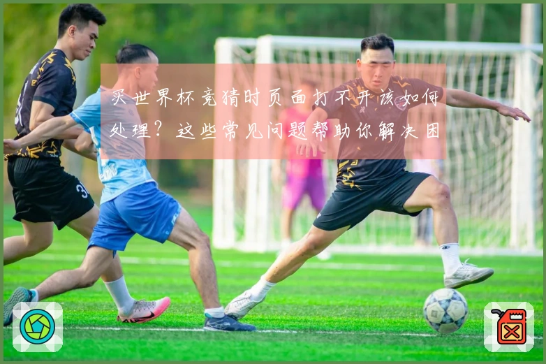 买世界杯竞猜时页面打不开该如何处理？这些常见问题帮助你解决困扰