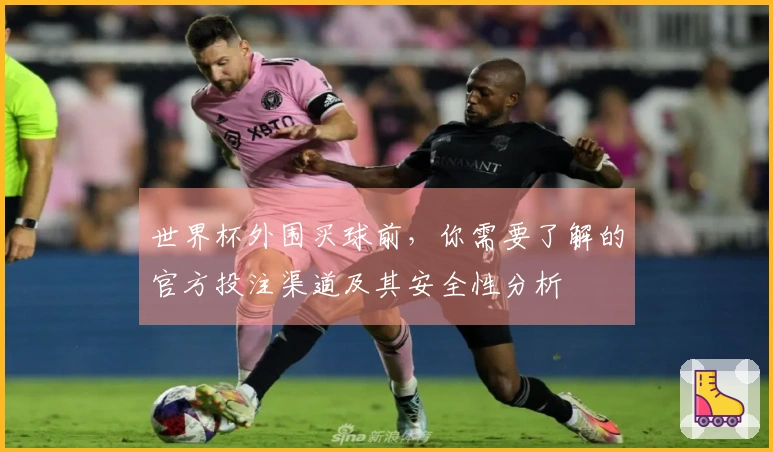 世界杯外围买球前，你需要了解的官方投注渠道及其安全性分析