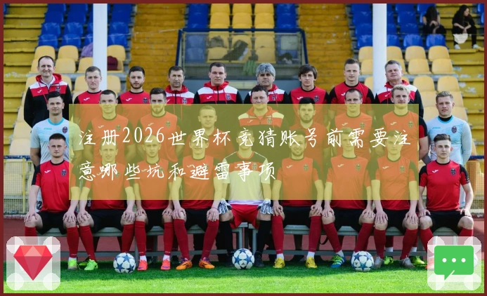 注册2026世界杯竞猜账号前需要注意哪些坑和避雷事项