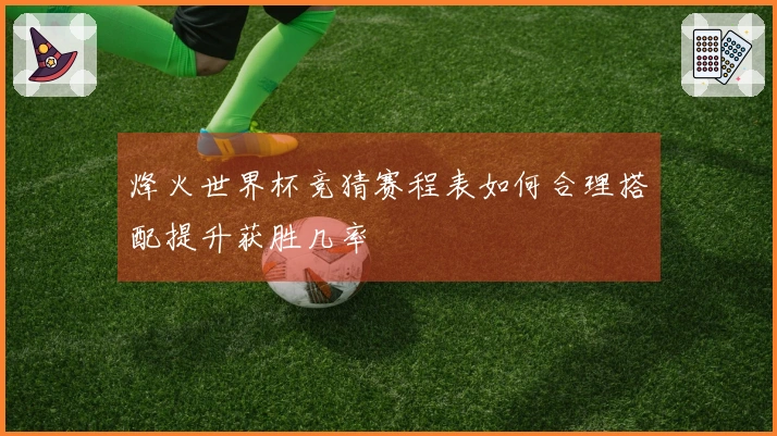 烽火世界杯竞猜赛程表如何合理搭配提升获胜几率