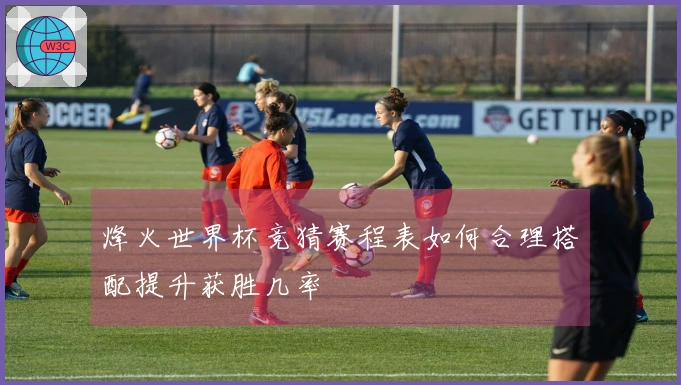 烽火世界杯竞猜赛程表如何合理搭配提升获胜几率
